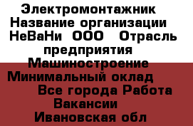 Электромонтажник › Название организации ­ НеВаНи, ООО › Отрасль предприятия ­ Машиностроение › Минимальный оклад ­ 70 000 - Все города Работа » Вакансии   . Ивановская обл.